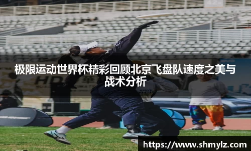 极限运动世界杯精彩回顾北京飞盘队速度之美与战术分析