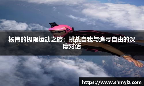 杨伟的极限运动之旅：挑战自我与追寻自由的深度对话