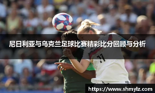 尼日利亚与乌克兰足球比赛精彩比分回顾与分析