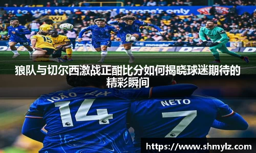 狼队与切尔西激战正酣比分如何揭晓球迷期待的精彩瞬间