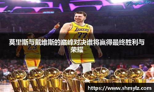 莫里斯与戴维斯的巅峰对决谁将赢得最终胜利与荣耀