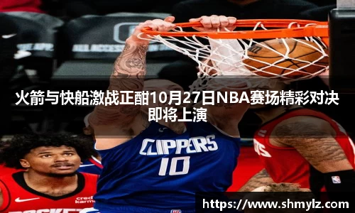 火箭与快船激战正酣10月27日NBA赛场精彩对决即将上演