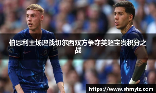 伯恩利主场迎战切尔西双方争夺英超宝贵积分之战