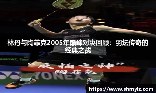 林丹与陶菲克2005年巅峰对决回顾：羽坛传奇的经典之战