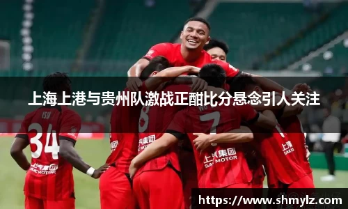 上海上港与贵州队激战正酣比分悬念引人关注