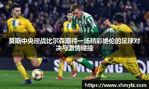 莫斯中央迎战比尔森期待一场精彩绝伦的足球对决与激情碰撞