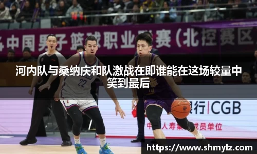 河内队与桑纳庆和队激战在即谁能在这场较量中笑到最后