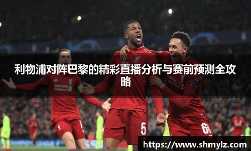 利物浦对阵巴黎的精彩直播分析与赛前预测全攻略