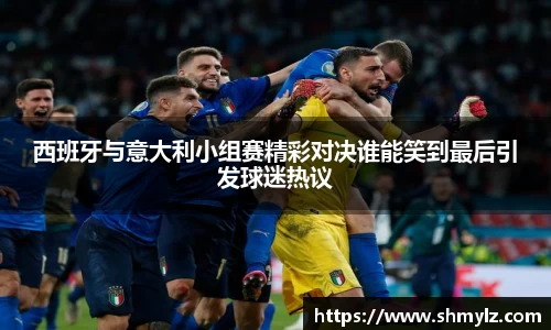 西班牙与意大利小组赛精彩对决谁能笑到最后引发球迷热议