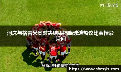 河床与格雷米奥对决结果揭晓球迷热议比赛精彩瞬间