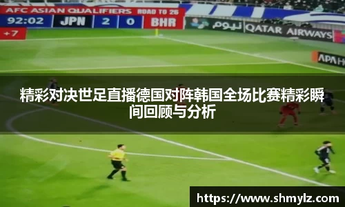 精彩对决世足直播德国对阵韩国全场比赛精彩瞬间回顾与分析