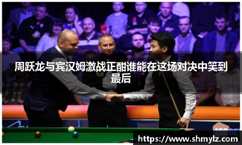 周跃龙与宾汉姆激战正酣谁能在这场对决中笑到最后