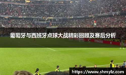 葡萄牙与西班牙点球大战精彩回顾及赛后分析