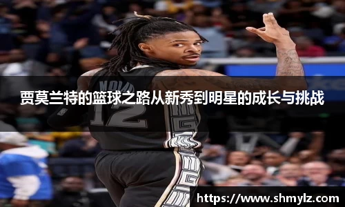 贾莫兰特的篮球之路从新秀到明星的成长与挑战