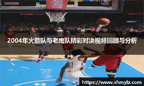 2004年火箭队与老鹰队精彩对决视频回顾与分析