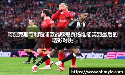 阿贾克斯与利物浦激战欧冠赛场谁能笑到最后的精彩对决