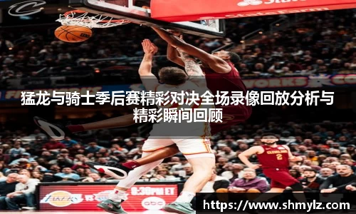 猛龙与骑士季后赛精彩对决全场录像回放分析与精彩瞬间回顾