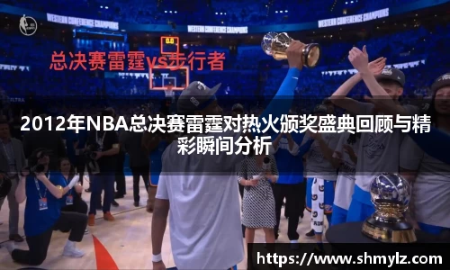 2012年NBA总决赛雷霆对热火颁奖盛典回顾与精彩瞬间分析