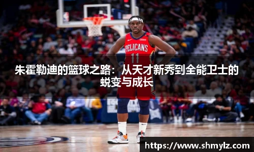 朱霍勒迪的篮球之路：从天才新秀到全能卫士的蜕变与成长
