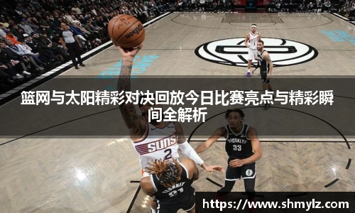 篮网与太阳精彩对决回放今日比赛亮点与精彩瞬间全解析