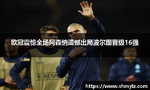 欧冠震惊全场阿森纳遗憾出局波尔图晋级16强