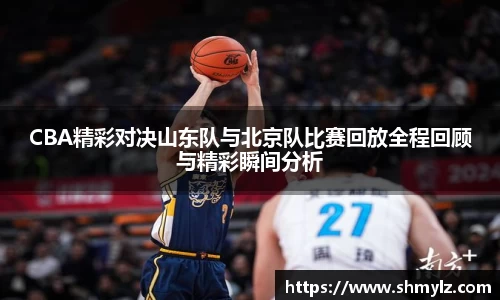 CBA精彩对决山东队与北京队比赛回放全程回顾与精彩瞬间分析
