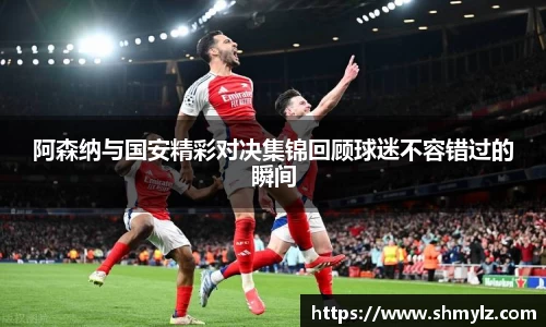 阿森纳与国安精彩对决集锦回顾球迷不容错过的瞬间