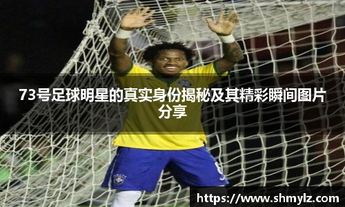 73号足球明星的真实身份揭秘及其精彩瞬间图片分享