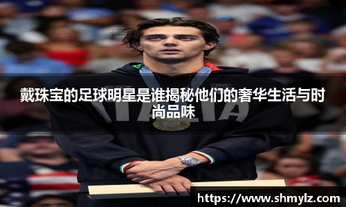 戴珠宝的足球明星是谁揭秘他们的奢华生活与时尚品味