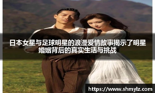 日本女星与足球明星的浪漫爱情故事揭示了明星婚姻背后的真实生活与挑战