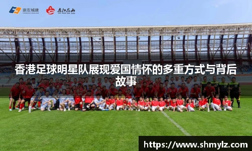 香港足球明星队展现爱国情怀的多重方式与背后故事