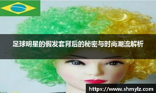 足球明星的假发套背后的秘密与时尚潮流解析
